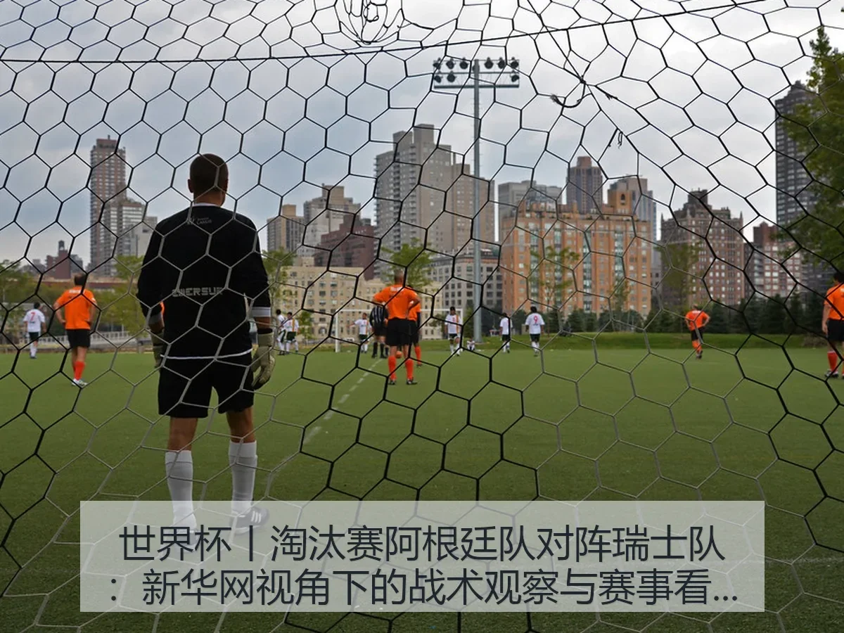 世界杯丨淘汰赛阿根廷队对阵瑞士队:战术观察与赛事看点